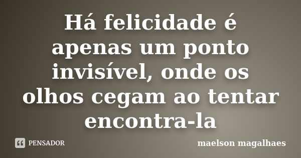 Há felicidade é apenas um ponto invisível, onde os olhos cegam ao tentar encontra-la... Frase de maelson magalhaes.