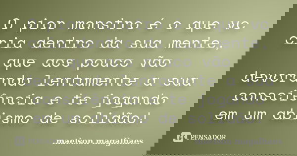 O pior monstro é o que vc cria dentro da sua mente, que aos pouco vão devorando lentamente a sua consciência e te jogando em um abismo de solidão!... Frase de Maelson magalhaes.