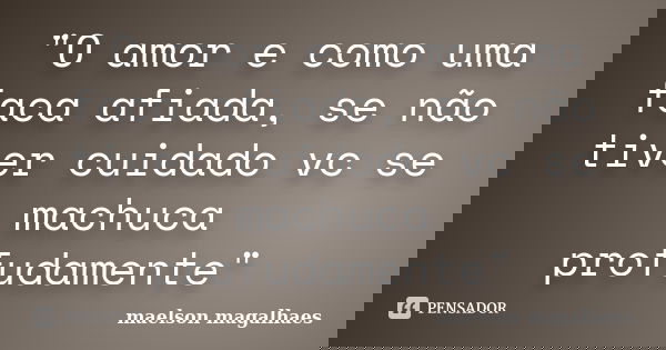 "O amor e como uma faca afiada, se não tiver cuidado vc se machuca profudamente"... Frase de Maelson magalhaes.