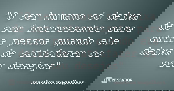 "O ser humano só deixa de ser interessante para outra pessoa quando ele deixa de satisfazer os seu desejos"... Frase de Maelson magalhaes.