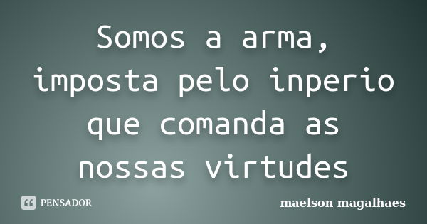 Somos a arma, imposta pelo inperio que comanda as nossas virtudes... Frase de maelson magalhaes.