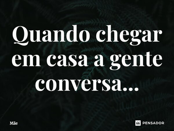 ⁠Quando chegar em casa a gente conversa...... Frase de Mãe.