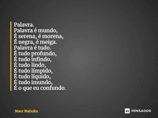 ⁠Palavra. Palavra é mundo, É serena, é morena, É negra, é meiga. Palavra é tudo. É tudo profundo, É tudo infindo, É tudo lindo, É tudo límpido, É tudo líquido, ... Frase de Maer Mahuku.