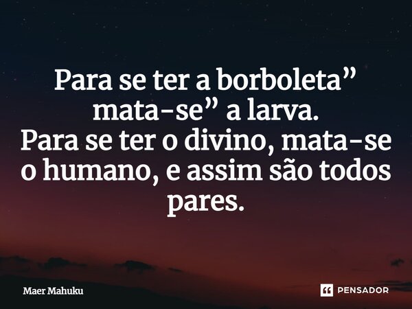 ⁠Para se ter a borboleta” mata-se” a larva. Para se ter o divino, mata-se o humano, e assim são todos pares.... Frase de Maer Mahuku.
