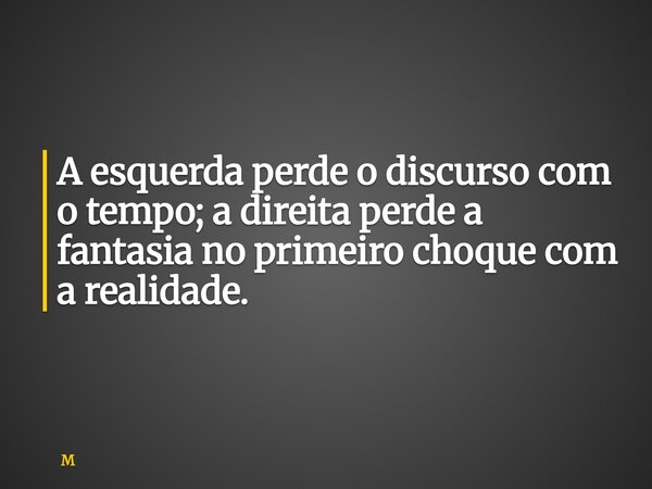 A esquerda perde o discurso com o tempo; a direita perde a fantasia no primeiro choque com a realidade.... Frase de M.