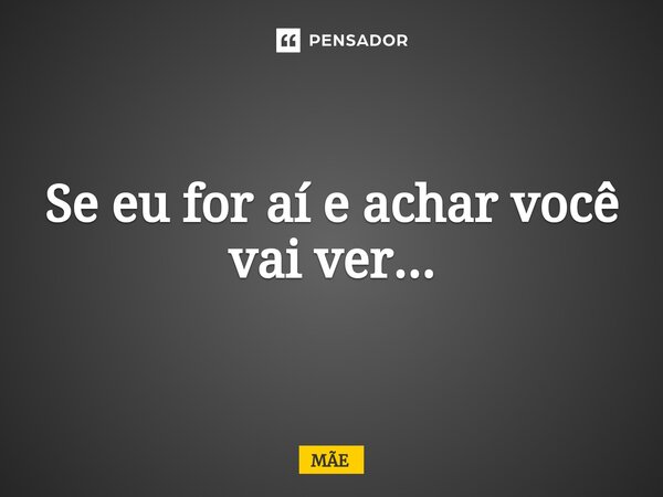 Se eu for aí e achar você vai ver...⁠... Frase de Mãe.