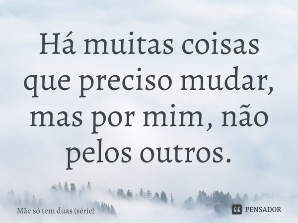 ⁠Há muitas coisas que preciso mudar, mas por mim, não pelos outros.... Frase de Mãe só tem duas (série).