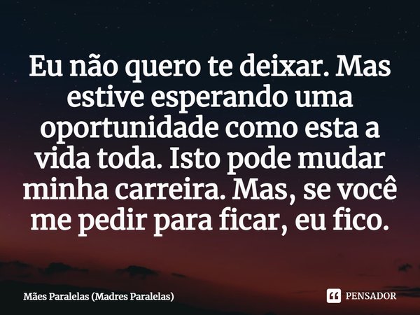 ⁠Eu não quero te deixar. Mas estive esperando uma oportunidade como esta a vida toda. Isto pode mudar minha carreira. Mas, se você me pedir para ficar, eu fico.... Frase de Mães Paralelas (Madres Paralelas).