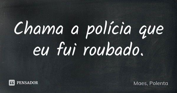 Chama a polícia que eu fui roubado.... Frase de Maes, Polenta.