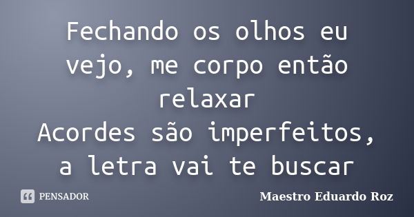 Fechando os olhos eu vejo, me corpo então relaxar Acordes são imperfeitos, a letra vai te buscar... Frase de Maestro Eduardo Roz.