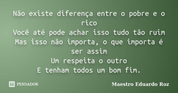 Não existe diferença entre o pobre e o rico Você até pode achar isso tudo tão ruim Mas isso não importa, o que importa é ser assim Um respeita o outro E tenham ... Frase de Maestro Eduardo Roz.