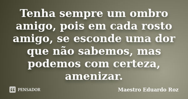 Tenha sempre um ombro amigo, pois em cada rosto amigo, se esconde uma dor que não sabemos, mas podemos com certeza, amenizar.... Frase de Maestro Eduardo Roz.