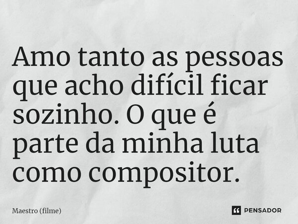 ⁠Amo tanto as pessoas que acho difícil ficar sozinho. O que é parte da minha luta como compositor.... Frase de Maestro (filme).