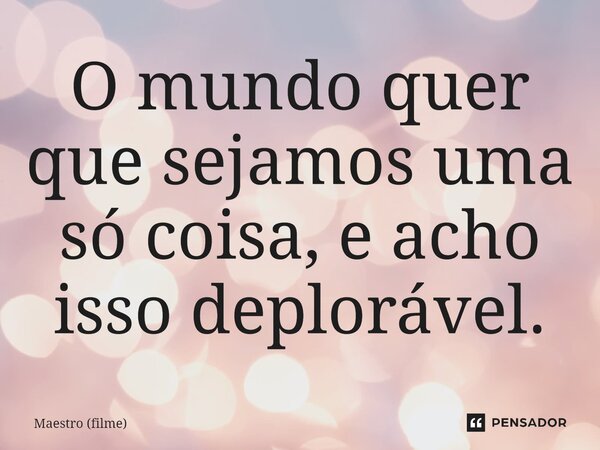 ⁠O mundo quer que sejamos uma só coisa, e acho isso deplorável.... Frase de Maestro (filme).