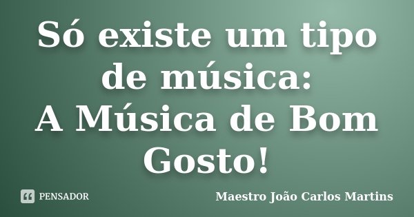 Só existe um tipo de música: A Música de Bom Gosto!... Frase de Maestro João Carlos Martins.