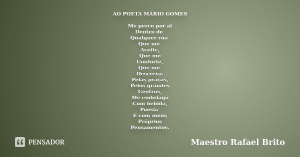 AO POETA MÁRIO GOMES Me perco por ai Dentro de Qualquer rua Que me Aceite, Que me Conforte, Que me Descreva. Pelas praças, Pelos grandes Centros, Me embriago Co... Frase de Maestro Rafael Brito.