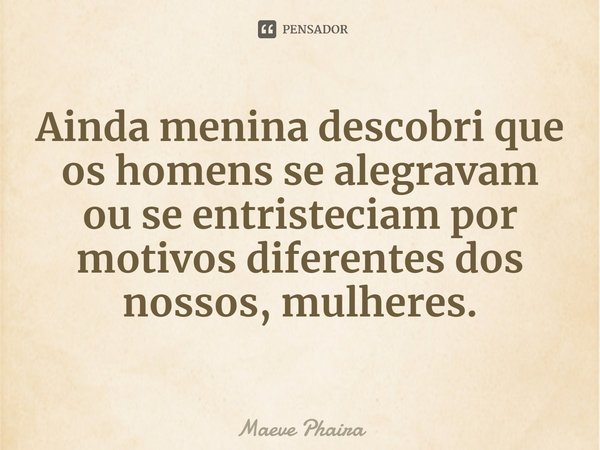 ⁠Ainda menina descobri que os homens se alegravam ou se entristeciam por motivos diferentes dos nossos, mulheres.... Frase de Maeve Phaira.