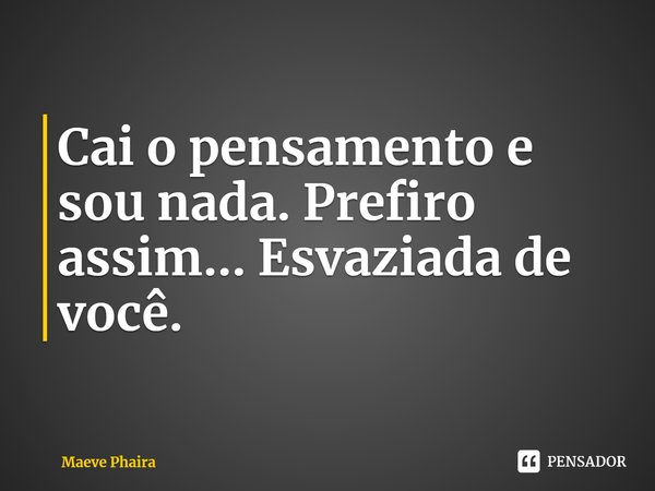 ⁠Cai o pensamento e sou nada. Prefiro assim... Esvaziada de você.... Frase de Maeve Phaira.