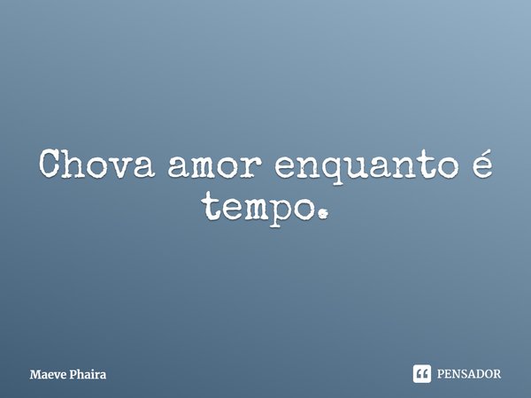 ⁠Chova amor enquanto é tempo.... Frase de Maeve Phaira.