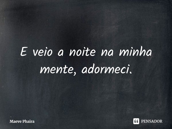 ⁠E veio a noite na minha mente, adormeci.... Frase de Maeve Phaira.