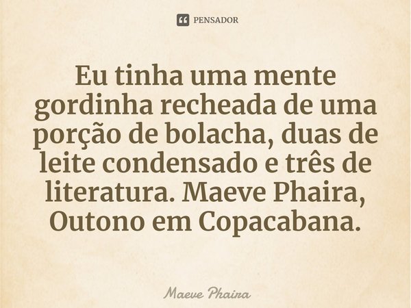 ⁠Eu tinha uma mente gordinha recheada de uma porção de bolacha, duas de leite condensado e três de literatura. Maeve Phaira, Outono em Copacabana.... Frase de Maeve Phaira.