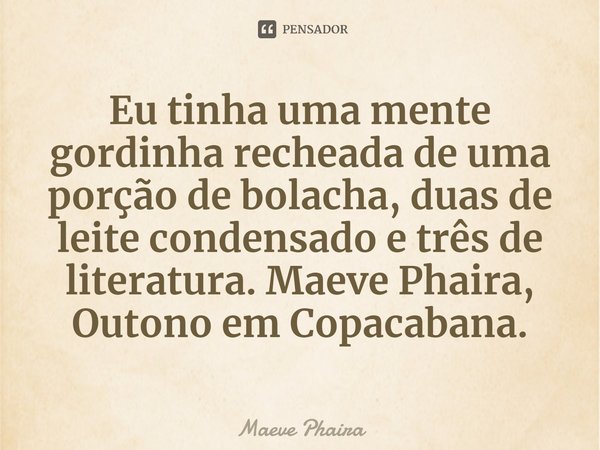 ⁠Eu tinha uma mente gordinha recheada de uma porção de bolacha, duas de leite condensado e três de literatura. Maeve Phaira, Outono em Copacabana.... Frase de Maeve Phaira.