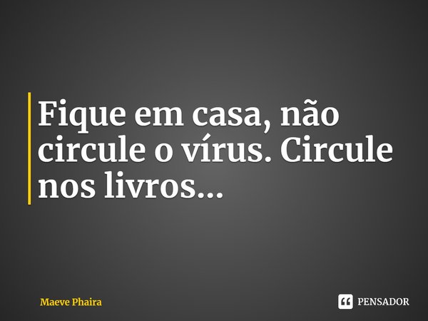⁠Fique em casa, não circule o vírus. Circule nos livros...... Frase de Maeve Phaira.