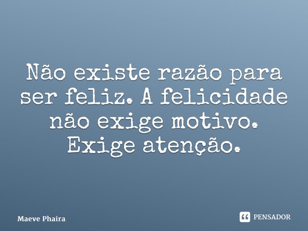 ⁠Não existe razão para ser feliz. A felicidade não exige motivo. Exige atenção.... Frase de Maeve Phaira.