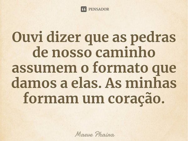 ⁠Ouvi dizer que as pedras de nosso caminho assumem o formato que damos a elas. As minhas formam um coração.... Frase de Maeve Phaira.