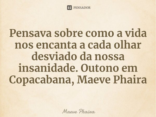 ⁠Pensava sobre como a vida nos encanta a cada olhar desviado da nossa insanidade. Outono em Copacabana, Maeve Phaira... Frase de Maeve Phaira.