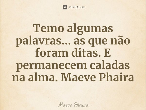 ⁠Temo algumas palavras... as que não foram ditas. E permanecem caladas na alma. Maeve Phaira... Frase de Maeve Phaira.