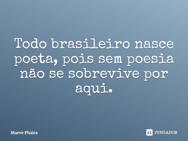 ⁠Todo brasileiro nasce poeta, pois sem poesia não se sobrevive por aqui.... Frase de Maeve Phaira.