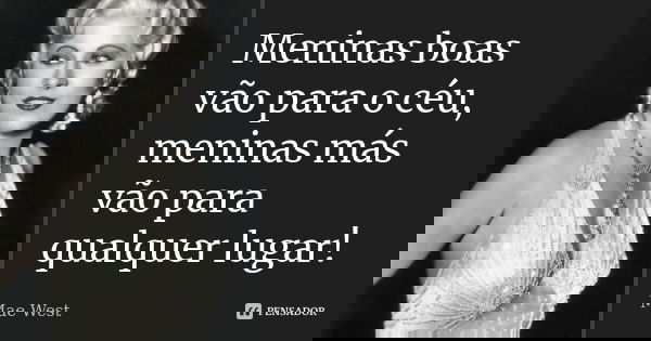 Meninas boas vão para o céu, meninas más vão para qualquer lugar!... Frase de Mae West.