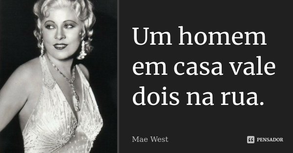 Um homem em casa vale dois na rua.... Frase de Mae West.