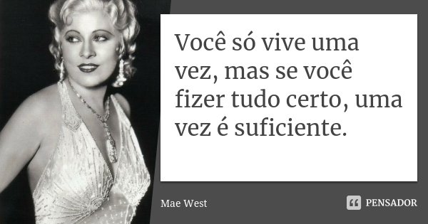 Você só vive uma vez, mas se você fizer tudo certo, uma vez é suficiente.... Frase de Mae West.