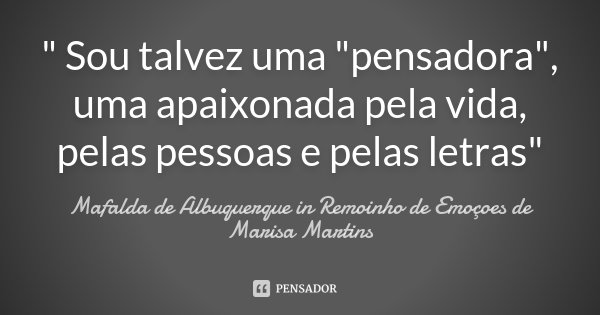 " Sou talvez uma "pensadora", uma apaixonada pela vida, pelas pessoas e pelas letras"... Frase de Mafalda de Albuquerque in Remoinho de Emoçoes de Marisa Martins.