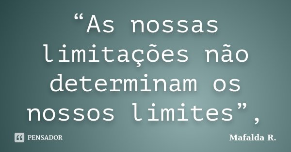“As nossas limitações não determinam os nossos limites”,... Frase de Mafalda R..