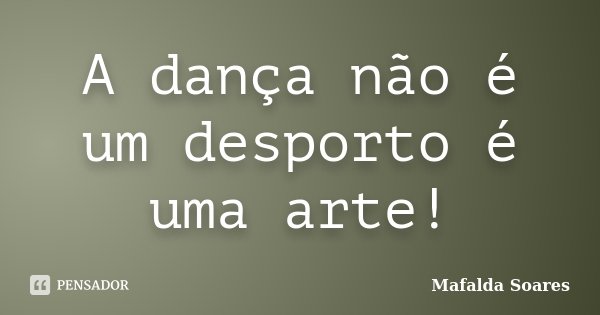A dança não é um desporto é uma arte!... Frase de Mafalda Soares.