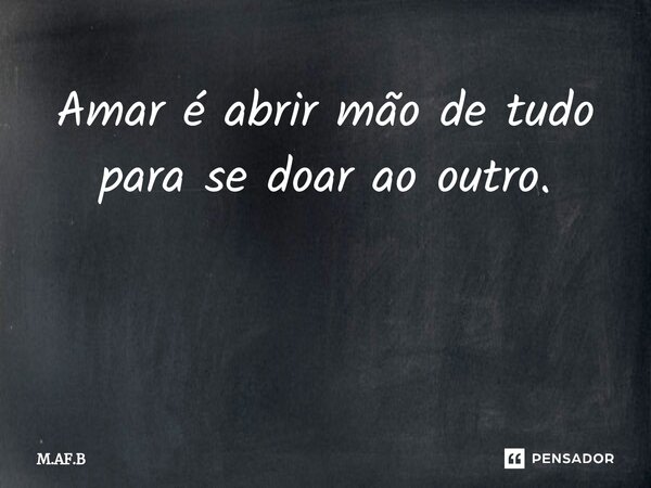 Amar é abrir mão de tudo para se doar ao outro. ⁠... Frase de M.AF.B.