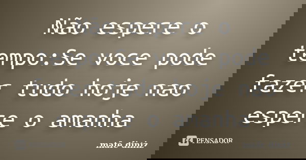 Não espere o tempo:Se voce pode fazer tudo hoje nao espere o amanha... Frase de mafe diniz.