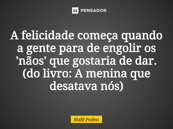 ⁠A felicidade começa quando a gente para de engolir os 'nãos' que gostaria de dar. (do livro: A menina que desatava nós)... Frase de Mafê Probst.