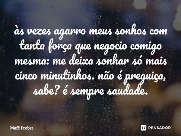 ⁠às vezes agarro meus sonhos com tanta força que negocio comigo mesma: me deixa sonhar só mais cinco minutinhos. não é preguiça, sabe? é sempre saudade.... Frase de Mafê Probst.