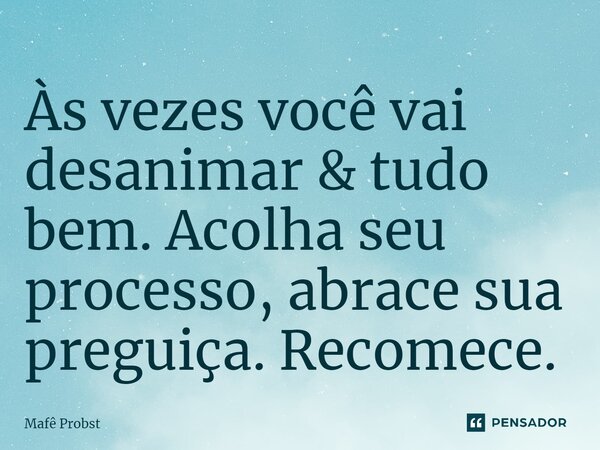 ⁠Às vezes você vai desanimar & tudo bem. Acolha seu processo, abrace sua preguiça. Recomece.... Frase de Mafê Probst.