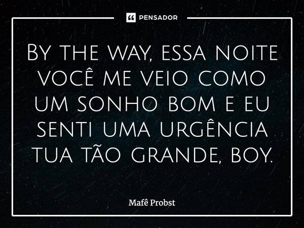 ⁠By the way, essa noite você me veio como um sonho bom e eu senti uma urgência tua tão grande, boy.... Frase de Mafê Probst.