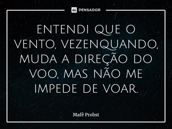 ⁠entendi que o vento, vezenquando, muda a direção do voo, mas não me impede de voar.... Frase de Mafê Probst.