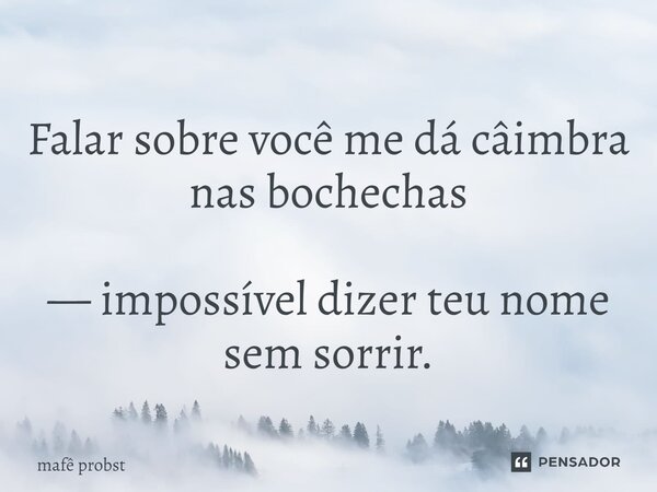 Falar sobre você me dá câimbra nas bochechas — impossível dizer teu nome sem sorrir.... Frase de Mafê Probst.