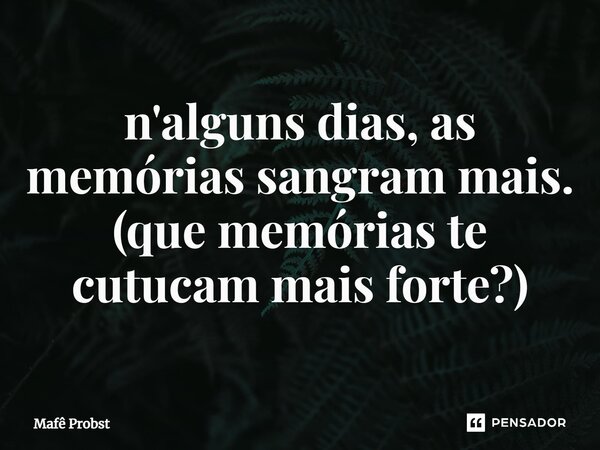 ⁠n'alguns dias, as memórias sangram mais. (que memórias te cutucam mais forte?)... Frase de Mafê Probst.