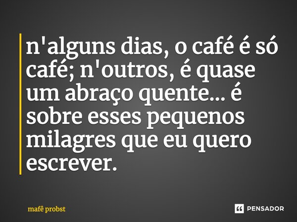 ⁠n'alguns dias, o café é só café; n'outros, é quase um abraço quente... é sobre esses pequenos milagres que eu quero escrever.... Frase de Mafê Probst.