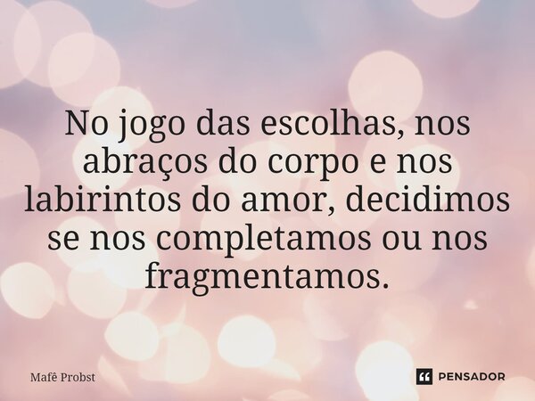 ⁠No jogo das escolhas, nos abraços do corpo e nos labirintos do amor, decidimos se nos completamos ou nos fragmentamos.... Frase de Mafê Probst.