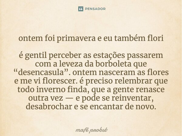 ontem foi primavera e eu também flori é gentil perceber as estações passarem com a leveza da borboleta que “desencasula”. ontem nasceram as flores e me vi flor... Frase de Mafê Probst.